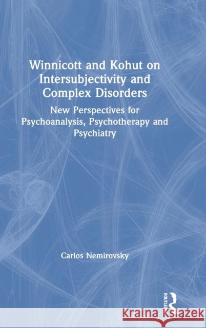 Winnicott and Kohut on Intersubjectivity and Complex Disorders: New Perspectives for Psychoanalysis, Psychotherapy and Psychiatry Carlos Nemirovsky 9780367483623 Routledge