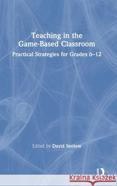 Teaching in the Game-Based Classroom: Practical Strategies for Grades 6-12 David Seelow 9780367483975 Eye on Education