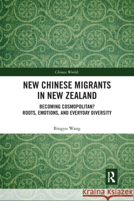 New Chinese Migrants in New Zealand: Becoming Cosmopolitan? Roots, Emotions, and Everyday Diversity Bingyu Wang 9780367484385