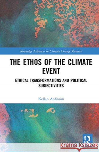 The Ethos of the Climate Event: Ethical Transformations and Political Subjectivities Kellan Anfinson 9780367484576 Routledge