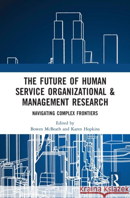 The Future of Human Service Organizational & Management Research: Navigating Complex Frontiers Bowen McBeath Karen Hopkins 9780367484811