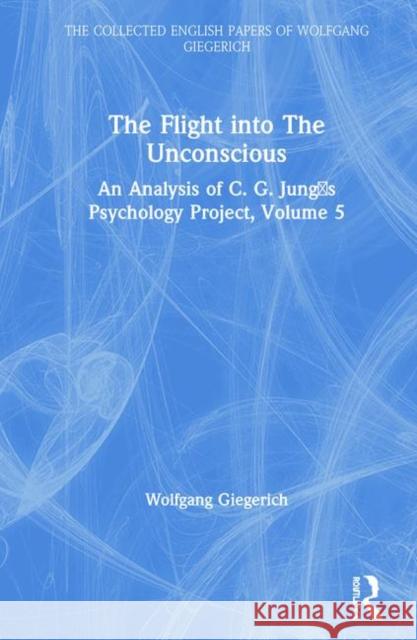 The Flight Into the Unconscious: An Analysis of C. G. Jungʼs Psychology Project, Volume 5 Giegerich, Wolfgang 9780367485191 Routledge