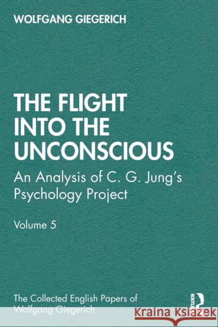 The Flight into The Unconscious: An Analysis of C. G. Jungʼs Psychology Project, Volume 5 Giegerich, Wolfgang 9780367485207 Routledge