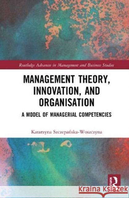 Management Theory, Innovation, and Organisation: A Model of Managerial Competencies Katarzyna Szczepańska-Woszczyna 9780367485528 Routledge