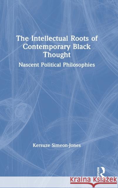 The Intellectual Roots of Contemporary Black Thought: Nascent Political Philosophies Kersuze Simeon-Jones 9780367485573 Routledge