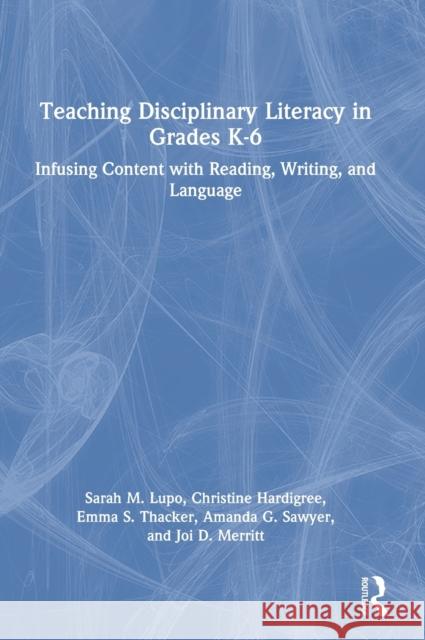 Teaching Disciplinary Literacy in Grades K-6: Infusing Content with Reading, Writing, and Language Sarah M. Lupo Christine Hardigree Emma S. Thacker 9780367485580