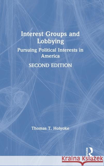 Interest Groups and Lobbying: Pursuing Political Interests in America Holyoke, Thomas T. 9780367485917