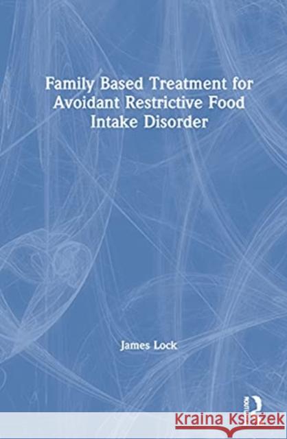 Family-Based Treatment for Avoidant/Restrictive Food Intake Disorder Lock, James D. 9780367486402 Routledge