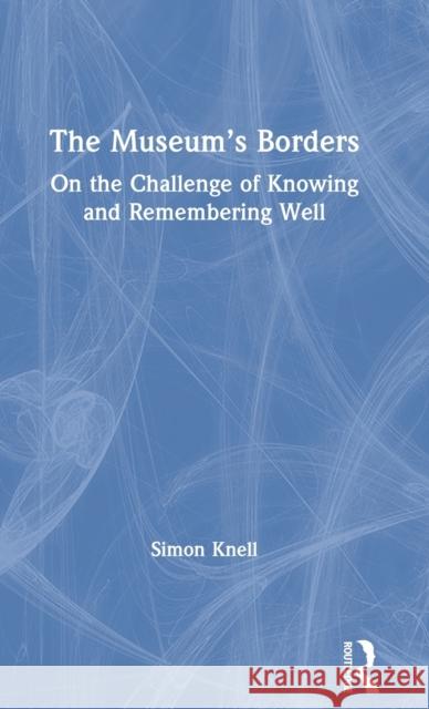 The Museum's Borders: On the Challenge of Knowing and Remembering Well Knell, Simon 9780367486471 Routledge