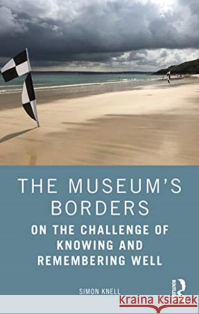 The Museum's Borders: On the Challenge of Knowing and Remembering Well Knell, Simon 9780367486488 Routledge