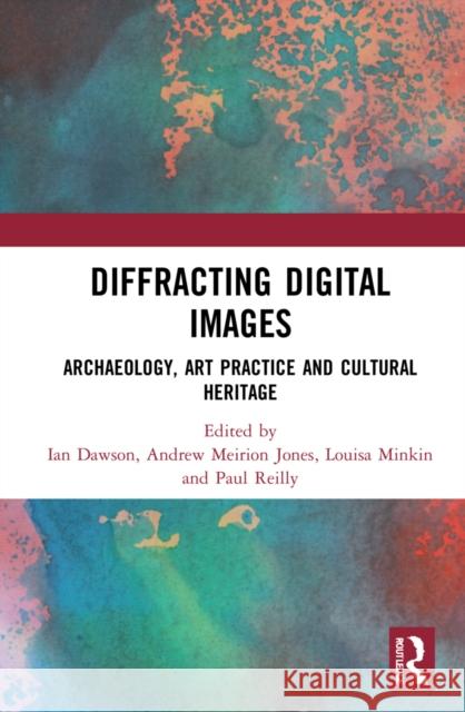 Diffracting Digital Images: Archaeology, Art Practice and Cultural Heritage Dawson, Ian 9780367486556 Routledge