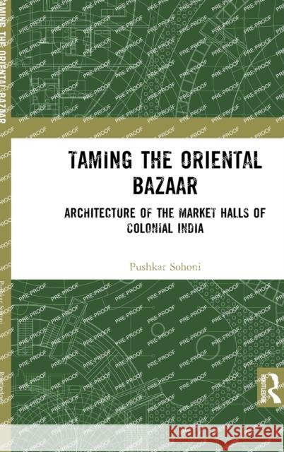 Taming the Oriental Bazaar: Architecture of the Market-Halls of Colonial India Sohoni, Pushkar 9780367487119 Taylor & Francis Ltd