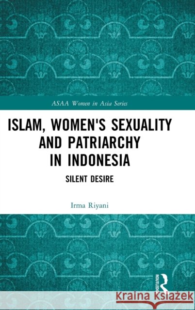 Islam, Women's Sexuality and Patriarchy in Indonesia: Silent Desire Riyani, Irma 9780367487515 Routledge