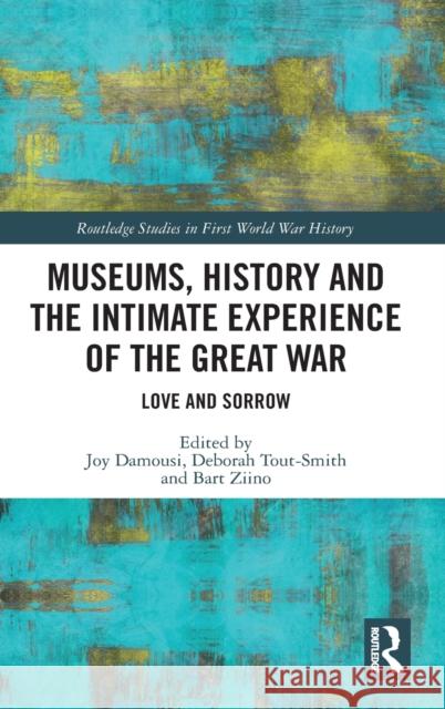 Museums, History and the Intimate Experience of the Great War: Love and Sorrow Joy Damousi Deborah Tout-Smith Bart Ziino 9780367487546 Routledge