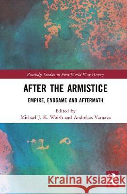 After the Armistice: Empire, Endgame and Aftermath Michael J. K. Walsh Andrekos Varnava 9780367487553 Routledge