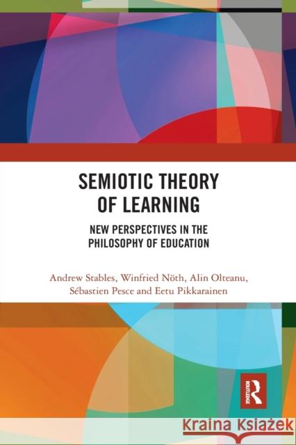 Semiotic Theory of Learning: New Perspectives in the Philosophy of Education Andrew Stables Winfried Noth Alin Olteanu 9780367487805