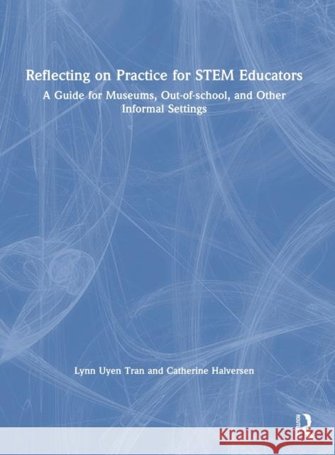 Reflecting on Practice for Stem Educators: A Guide for Museums, Out-Of-School, and Other Informal Settings Lynn Uyen Tran Catherine Halversen 9780367488260 Routledge