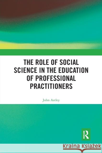 The Role of Social Science in the Education of Professional Practitioners John Astley 9780367488963 Routledge