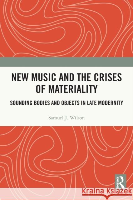 New Music and the Crises of Materiality: Sounding Bodies and Objects in Late Modernity Samuel Wilson 9780367489113 Routledge