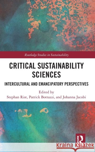 Critical Sustainability Sciences: Intercultural and Emancipatory Perspectives Stephan Rist Patrick Bottazzi Johanna Jacobi 9780367489410 Routledge