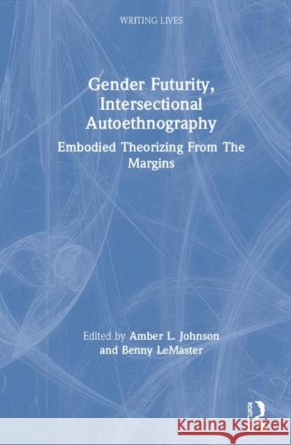 Gender Futurity, Intersectional Autoethnography: Embodied Theorizing from the Margins Amber L. Johnson Benny LeMaster 9780367489618 Routledge