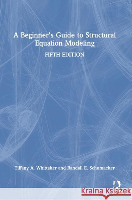 A Beginner's Guide to Structural Equation Modeling Tiffany A. Whittaker Randall E. Schumacker 9780367490157