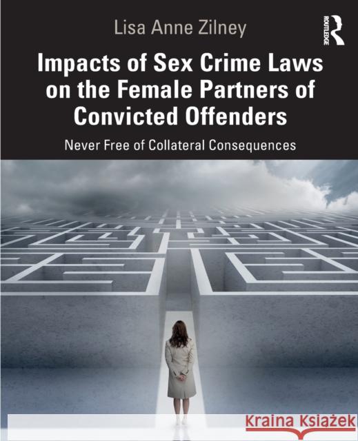 Impacts of Sex Crime Laws on the Female Partners of Convicted Offenders: Never Free of Collateral Consequences Lisa Anne Zilney 9780367490454