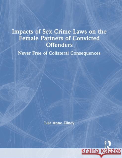 Impacts of Sex Crime Laws on the Female Partners of Convicted Offenders: Never Free of Collateral Consequences Lisa Anne Zilney 9780367490461