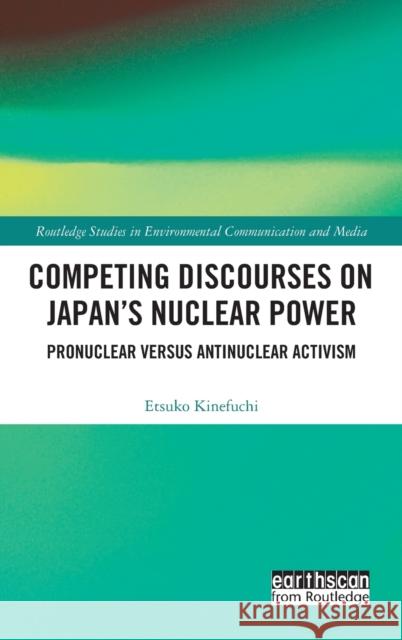 Competing Discourses on Japan's Nuclear Power: Pronuclear Versus Antinuclear Activism Kinefuchi, Etsuko 9780367490492 Routledge