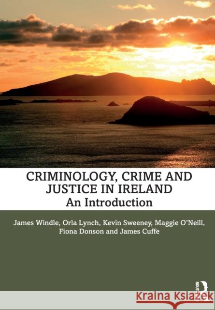 Criminology, Crime and Justice in Ireland: An Introduction James Windle Orla Lynch Kevin Sweeney 9780367490638