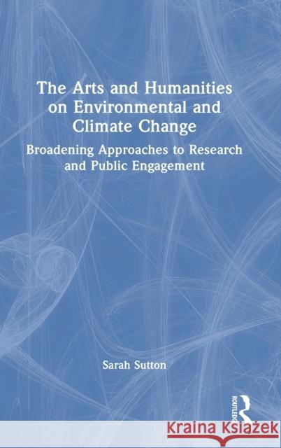 The Arts and Humanities on Environmental and Climate Change: Broadening Approaches to Research and Public Engagement Sutton, Sarah 9780367491444 Taylor & Francis Ltd