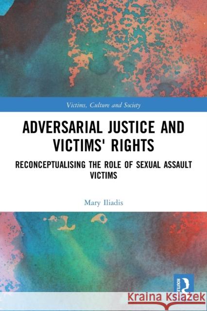Adversarial Justice and Victims' Rights: Reconceptualising the Role of Sexual Assault Victims Mary Iliadis 9780367491529