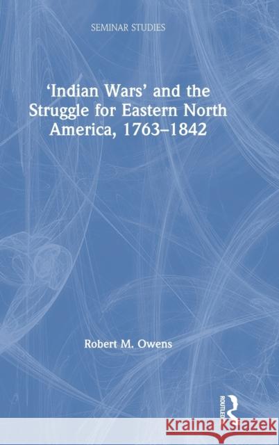 'Indian Wars' and the Struggle for Eastern North America, 1763-1842 Owens, Robert M. 9780367492076