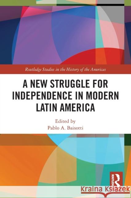A New Struggle for Independence in Modern Latin America Pablo A. Baisotti 9780367492571
