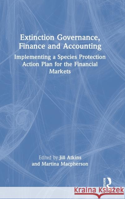 Extinction Governance, Finance and Accounting: Implementing a Species Protection Action Plan for the Financial Markets Atkins, Jill 9780367492977 Routledge