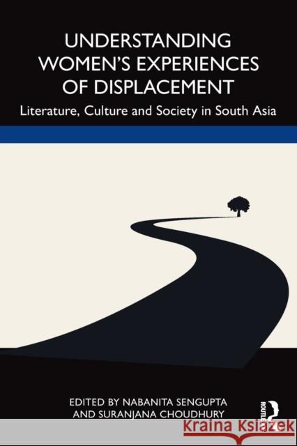 Understanding Women's Experiences of Displacement: Literature, Culture and Society in South Asia Nabanita SenGupta Suranjana Choudhury 9780367493196