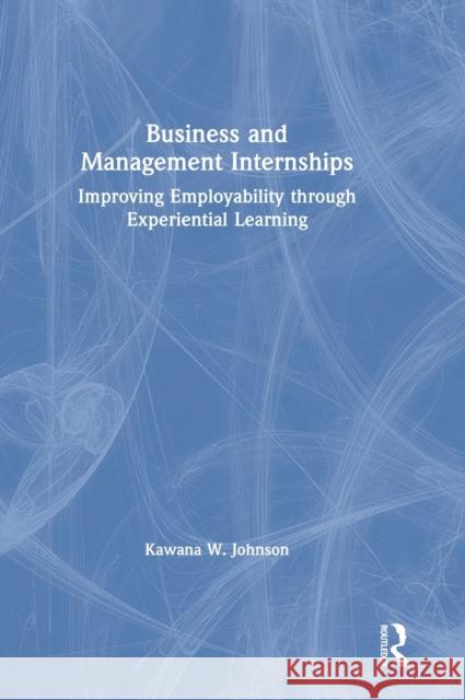 Business and Management Internships: Improving Employability through Experiential Learning Johnson, Kawana W. 9780367493318 Routledge