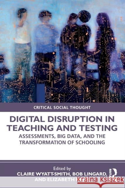 Digital Disruption in Teaching and Testing: Assessments, Big Data, and the Transformation of Schooling Claire Wyatt-Smith Bob Lingard Elizabeth Heck 9780367493325