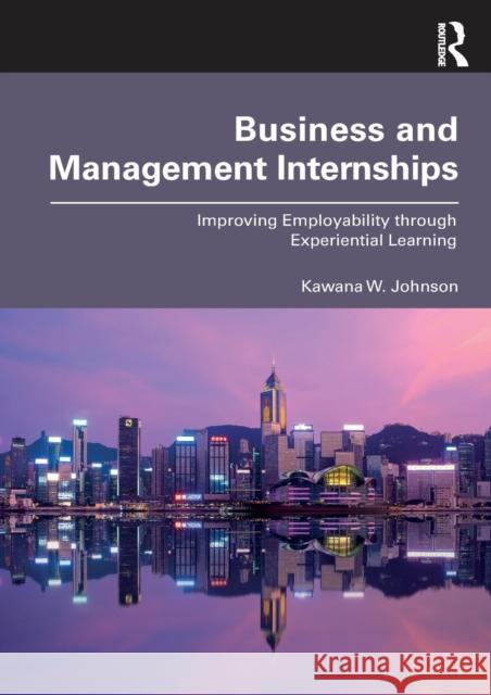 Business and Management Internships: Improving Employability through Experiential Learning Johnson, Kawana W. 9780367493332 Routledge