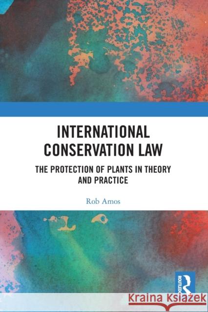 International Conservation Law: The Protection of Plants in Theory and Practice Rob Amos 9780367493554 Routledge