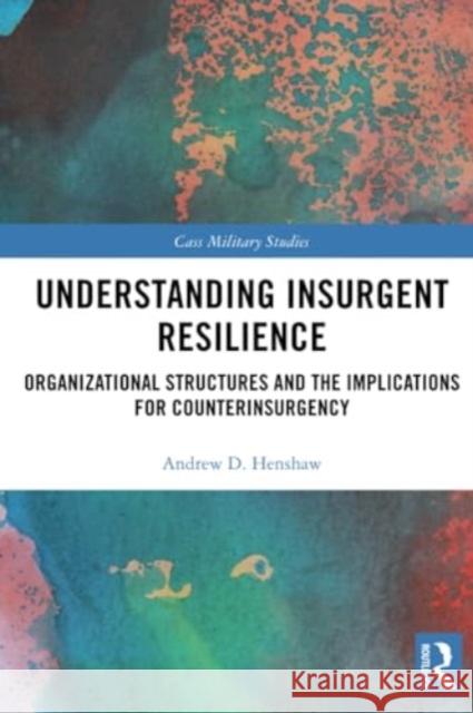 Understanding Insurgent Resilience: Organizational Structures and the Implications for Counterinsurgency Andrew Henshaw 9780367494278 Routledge