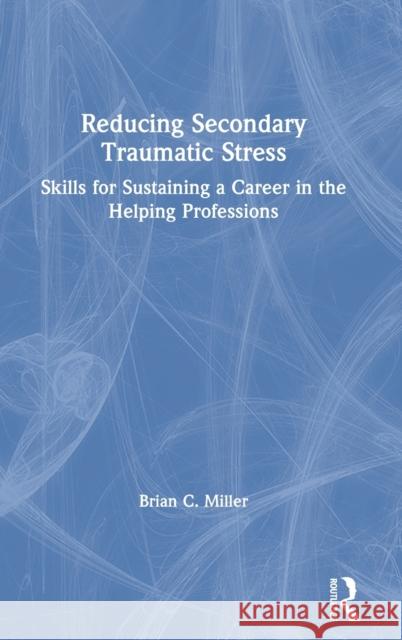 Reducing Secondary Traumatic Stress: Skills for Sustaining a Career in the Helping Professions Brian C. Miller 9780367494582 Routledge