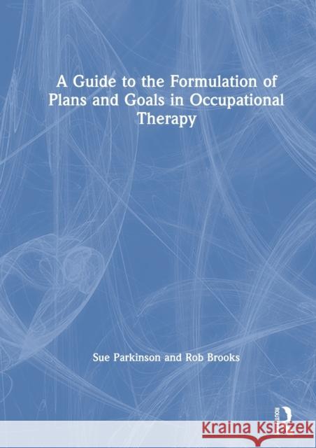 A Guide to the Formulation of Plans and Goals in Occupational Therapy Sue Parkinson Rob Brooks 9780367494711 Routledge