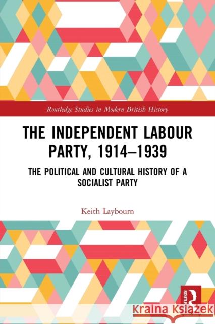 The Independent Labour Party, 1914-1939: The Political and Cultural History of a Socialist Party Keith Laybourn 9780367495015