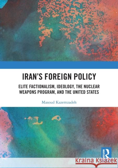 Iran's Foreign Policy: Elite Factionalism, Ideology, the Nuclear Weapons Program, and the United States Masoud Kazemzadeh   9780367495466 