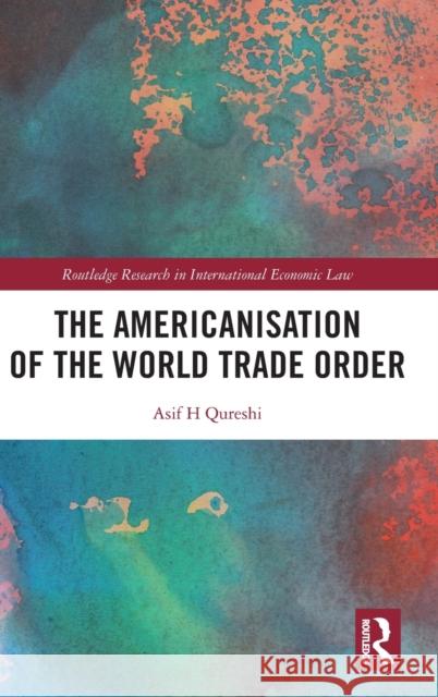 The Americanisation of the World Trade Order Qureshi, Asif H. 9780367498351