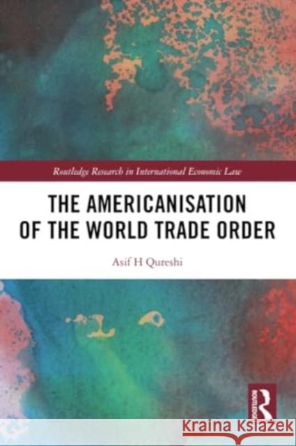 The Americanisation of the World Trade Order Asif H. Qureshi 9780367498368