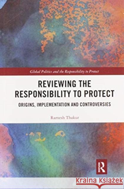 Reviewing the Responsibility to Protect: Origins, Implementation and Controversies Thakur, Ramesh 9780367498870