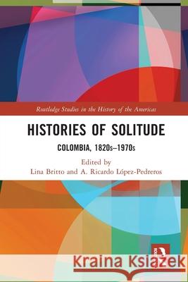 Histories of Solitude: Colombia, 1820s-1970s A. Ricardo L?pez-Pedreros Lina Britto 9780367499358 Routledge