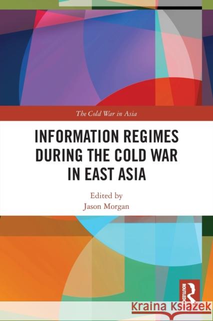 Information Regimes During the Cold War in East Asia Jason Morgan 9780367499440